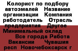 Колорист по подбору автоэмалей › Название организации ­ Компания-работодатель › Отрасль предприятия ­ Другое › Минимальный оклад ­ 15 000 - Все города Работа » Вакансии   . Чувашия респ.,Новочебоксарск г.